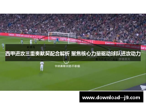 西甲进攻三重奏默契配合解析 聚焦核心力量驱动球队进攻动力