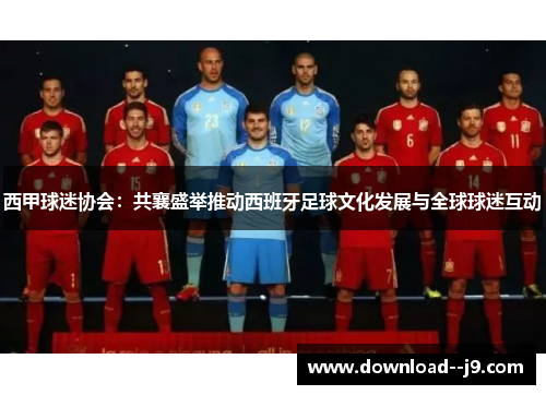 西甲球迷协会：共襄盛举推动西班牙足球文化发展与全球球迷互动