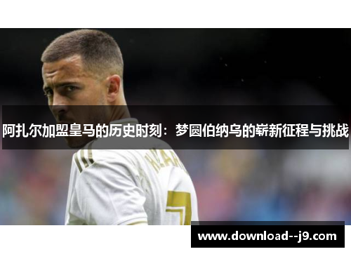 阿扎尔加盟皇马的历史时刻：梦圆伯纳乌的崭新征程与挑战