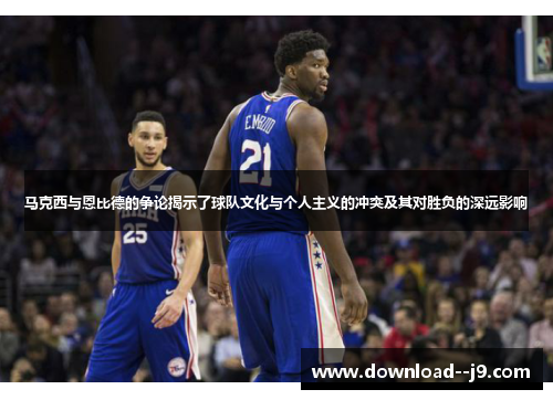 马克西与恩比德的争论揭示了球队文化与个人主义的冲突及其对胜负的深远影响