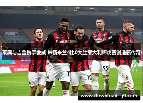 莱奥与吉鲁携手发威 带领米兰4比0大胜意大利杯决赛创造新传奇