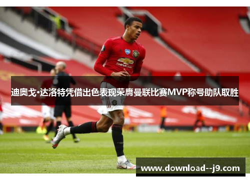 迪奥戈·达洛特凭借出色表现荣膺曼联比赛MVP称号助队取胜