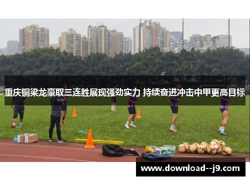 重庆铜梁龙豪取三连胜展现强劲实力 持续奋进冲击中甲更高目标