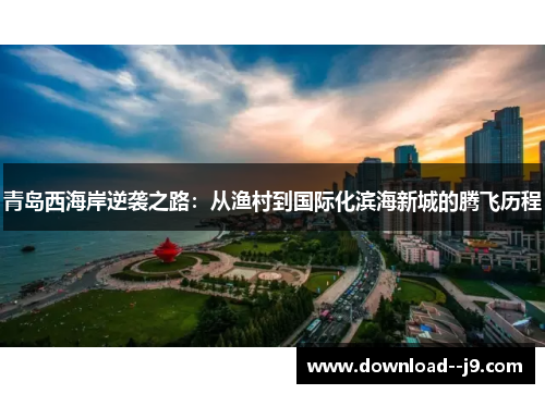 青岛西海岸逆袭之路：从渔村到国际化滨海新城的腾飞历程