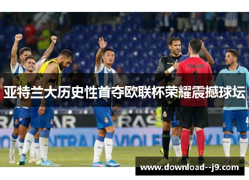 亚特兰大历史性首夺欧联杯荣耀震撼球坛