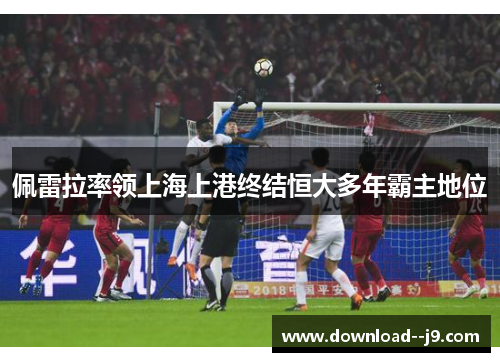 佩雷拉率领上海上港终结恒大多年霸主地位