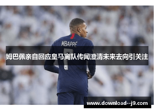 姆巴佩亲自回应皇马离队传闻澄清未来去向引关注