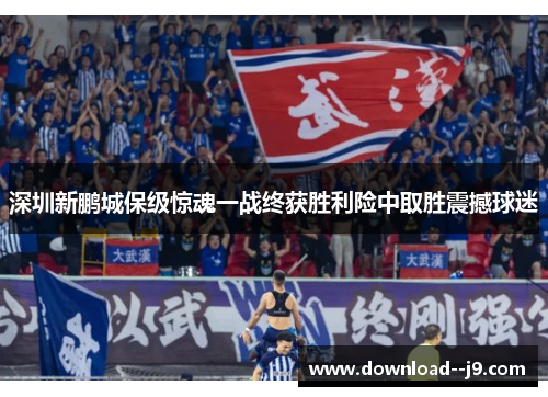 深圳新鹏城保级惊魂一战终获胜利险中取胜震撼球迷 深圳新鹏城保级惊魂一战终获胜利险中取胜震撼球迷