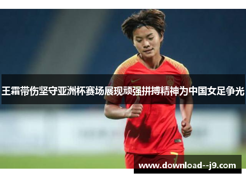 王霜带伤坚守亚洲杯赛场展现顽强拼搏精神为中国女足争光