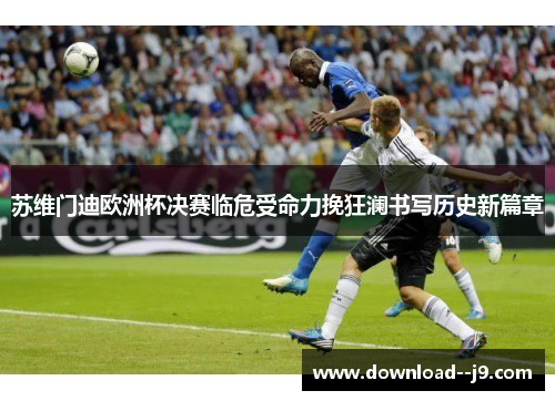 苏维门迪欧洲杯决赛临危受命力挽狂澜书写历史新篇章