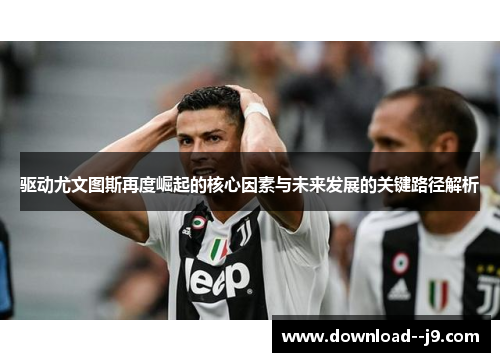 驱动尤文图斯再度崛起的核心因素与未来发展的关键路径解析