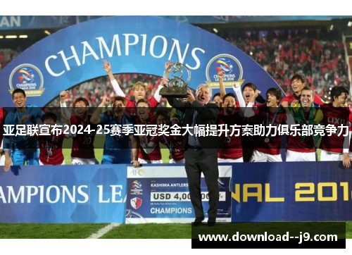 亚足联宣布2024-25赛季亚冠奖金大幅提升方案助力俱乐部竞争力